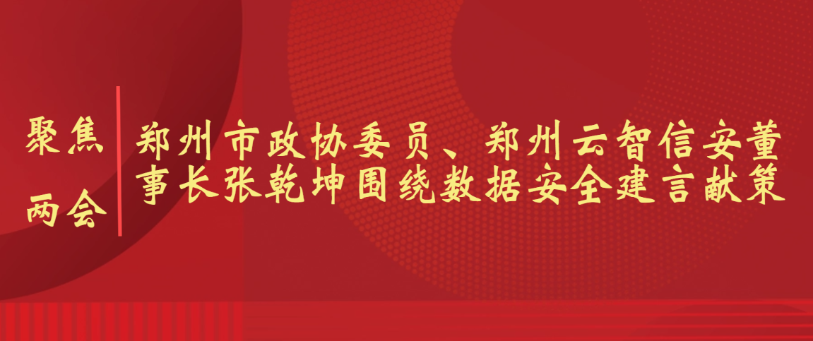 【聚焦两会】郑州市政协委员、郑州云智信安董事长张乾坤围绕数据安全建言献策